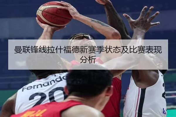 曼联锋线拉什福德新赛季状态及比赛表现分析